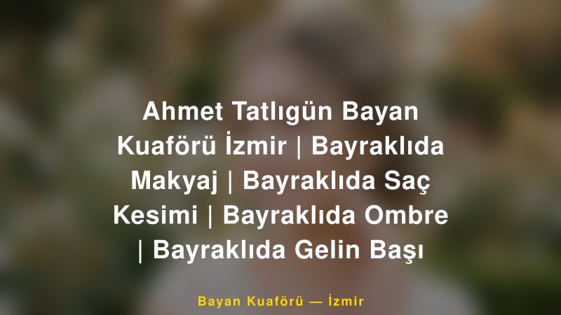 Ahmet Tatlıgün Bayan Kuaförü İzmir | Bayraklıda Makyaj | Bayraklıda Saç Kesimi | Bayraklıda Ombre | Bayraklıda Gelin Başı — İzmir Kır Düğünü Mekanı Rehberi