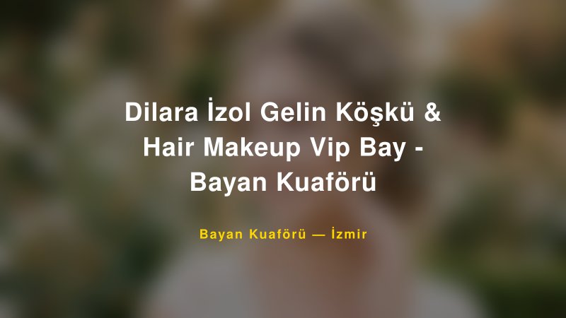 Dilara İzol Gelin Köşkü & Hair Makeup Vip Bay - Bayan Kuaförü — İzmir Kır Düğünü Mekanı Rehberi