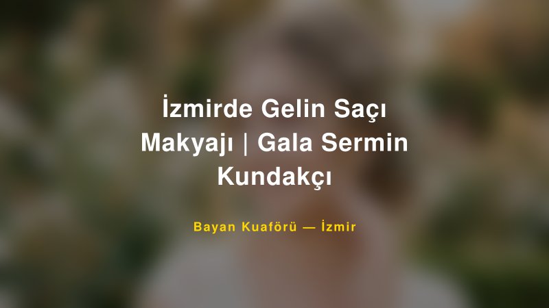 İzmirde Gelin Saçı Makyajı | Gala Sermin Kundakçı — İzmir Kır Düğünü Mekanı Rehberi