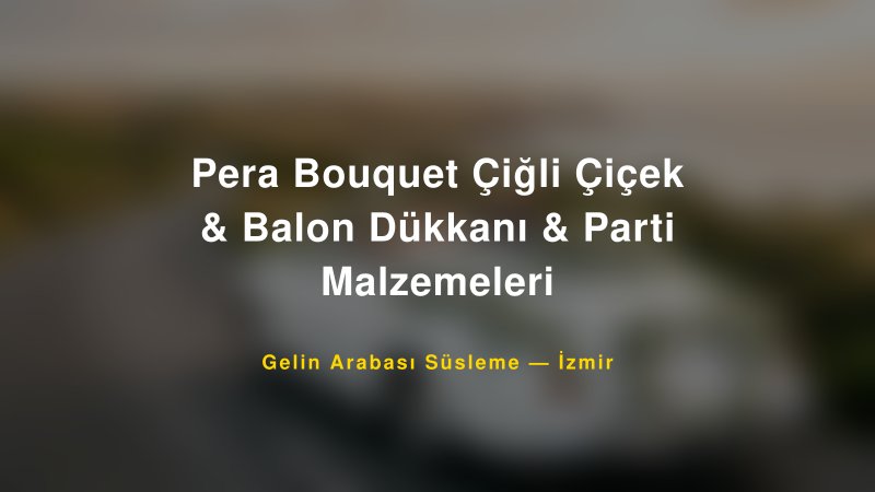 Pera Bouquet Çiğli Çiçek & Balon Dükkanı & Parti Malzemeleri Gelin Arabası Süsleme Fiyatları