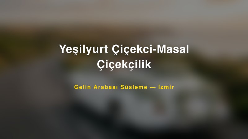 Yeşilyurt Çiçekci-Masal Çiçekçilik ile Trend Gelin Arabası Yazıları ve Konseptleri